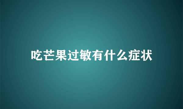 吃芒果过敏有什么症状