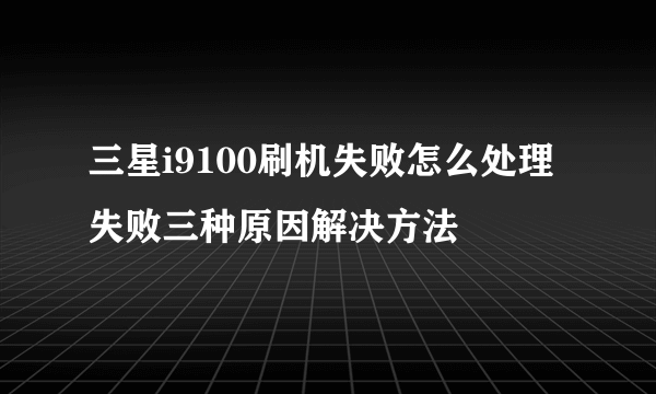 三星i9100刷机失败怎么处理 失败三种原因解决方法