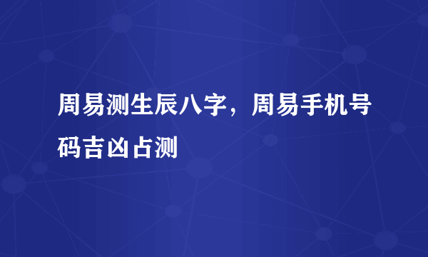 周易测生辰八字，周易手机号码吉凶占测