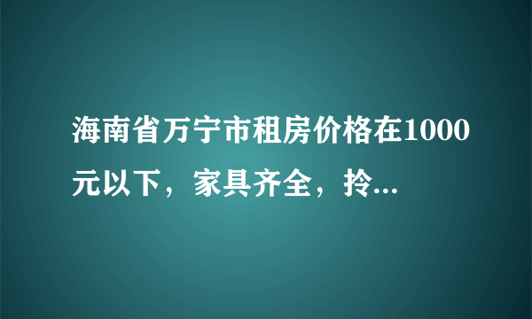 海南省万宁市租房价格在1000元以下，家具齐全，拎包入住好租吗