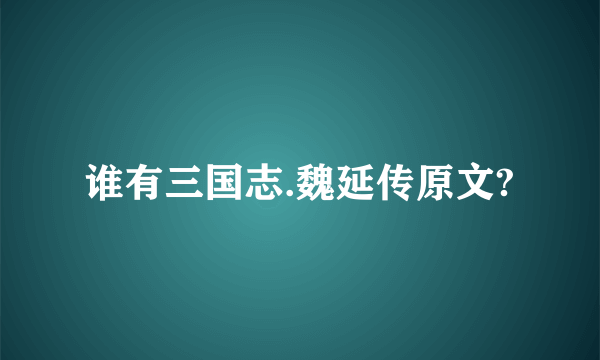 谁有三国志.魏延传原文?