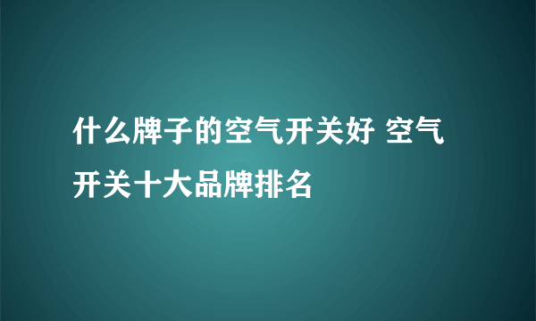 什么牌子的空气开关好 空气开关十大品牌排名