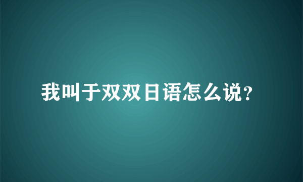 我叫于双双日语怎么说？