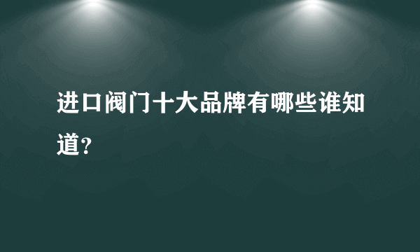 进口阀门十大品牌有哪些谁知道？