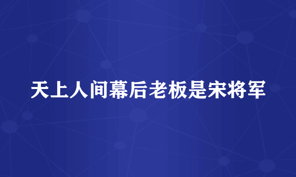 天上人间幕后老板是宋将军