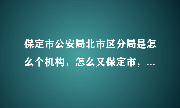 保定市公安局北市区分局是怎么个机构，怎么又保定市，有北京市的