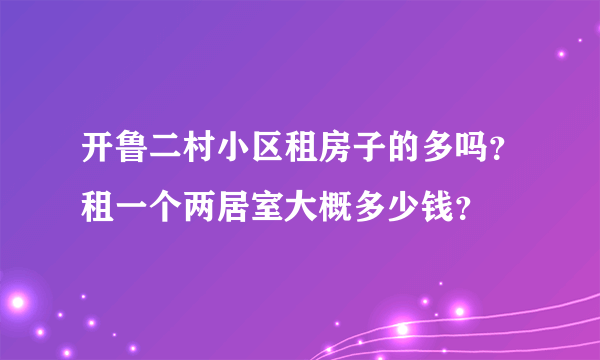 开鲁二村小区租房子的多吗？租一个两居室大概多少钱？