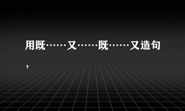 用既……又……既……又造句，