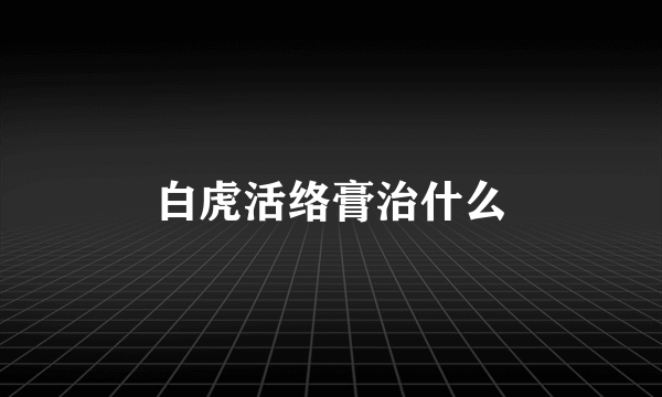 白虎活络膏治什么