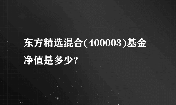东方精选混合(400003)基金净值是多少?