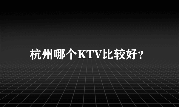 杭州哪个KTV比较好？