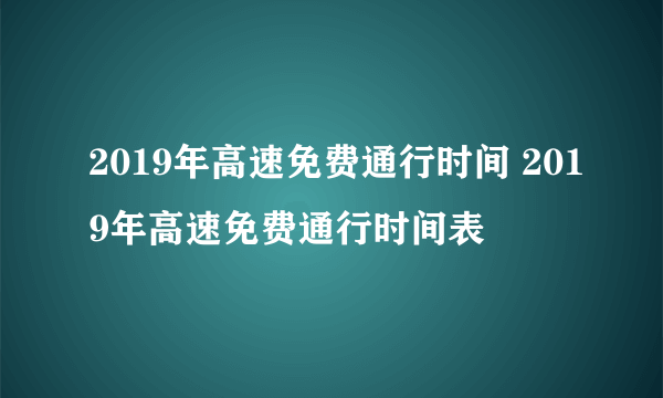 2019年高速免费通行时间 2019年高速免费通行时间表