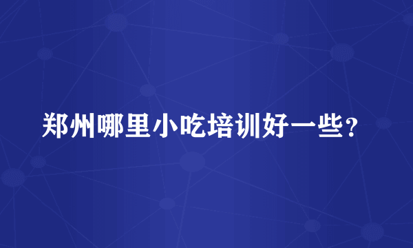 郑州哪里小吃培训好一些？