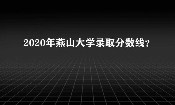 2020年燕山大学录取分数线？
