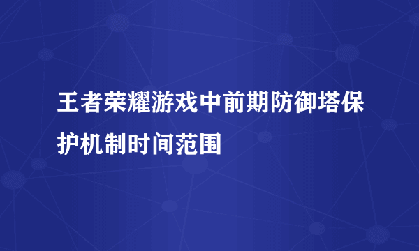 王者荣耀游戏中前期防御塔保护机制时间范围