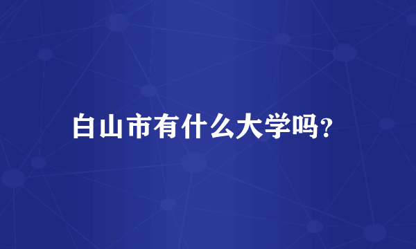 白山市有什么大学吗？