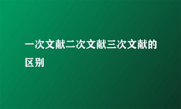 一次文献二次文献三次文献的区别