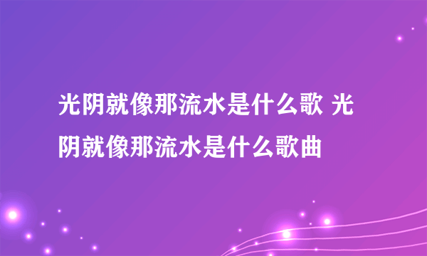 光阴就像那流水是什么歌 光阴就像那流水是什么歌曲