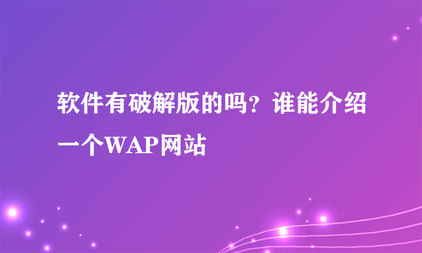 软件有破解版的吗？谁能介绍一个WAP网站