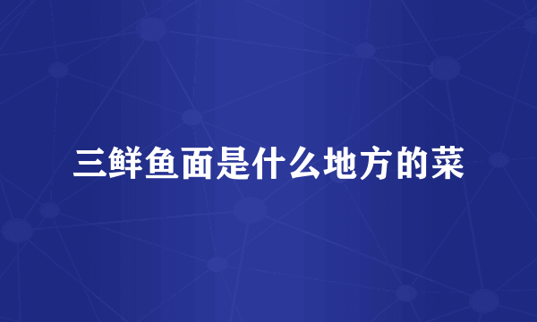 三鲜鱼面是什么地方的菜