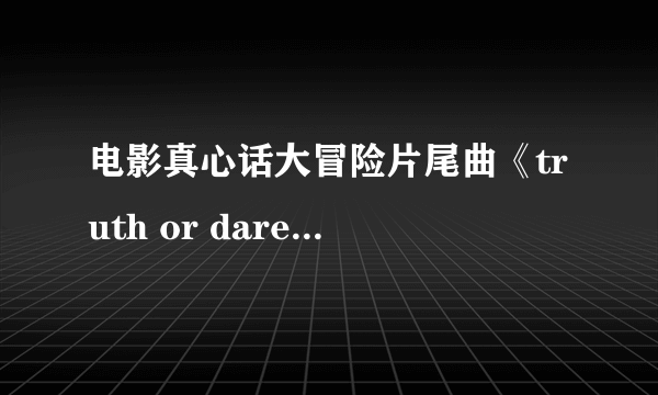 电影真心话大冒险片尾曲《truth or dare 》舒克歌词给我个被 谢谢啦