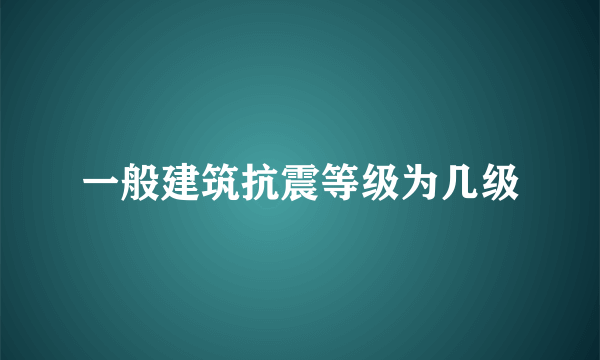 一般建筑抗震等级为几级