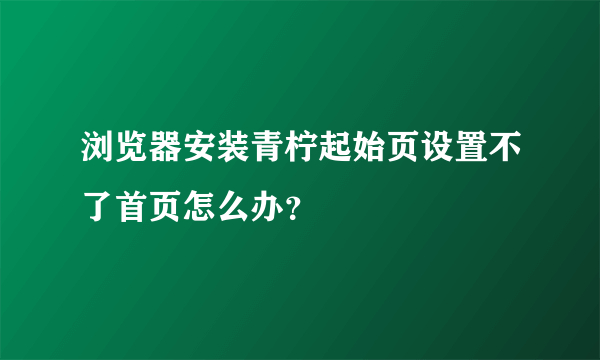 浏览器安装青柠起始页设置不了首页怎么办？