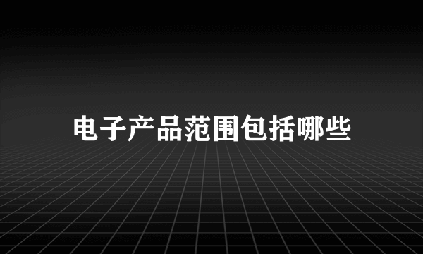 电子产品范围包括哪些