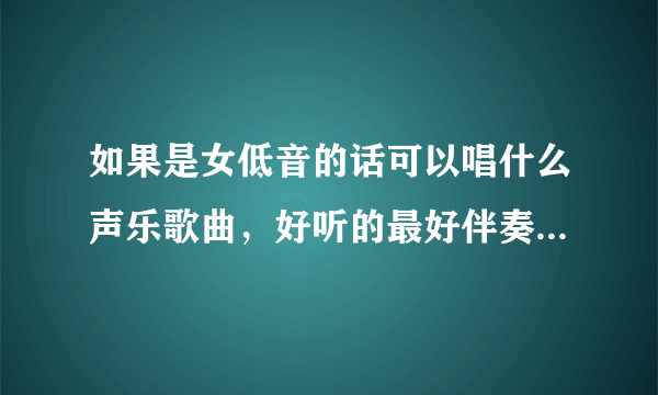 如果是女低音的话可以唱什么声乐歌曲，好听的最好伴奏是C调的