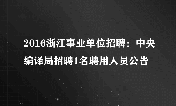 2016浙江事业单位招聘：中央编译局招聘1名聘用人员公告