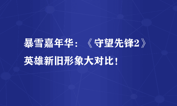 暴雪嘉年华：《守望先锋2》英雄新旧形象大对比！