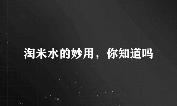 淘米水的妙用，你知道吗