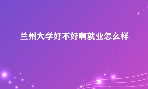 兰州大学好不好啊就业怎么样