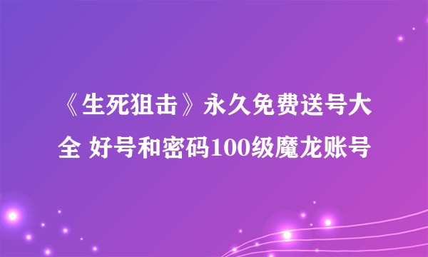 《生死狙击》永久免费送号大全 好号和密码100级魔龙账号