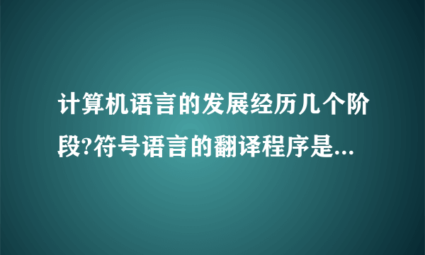 计算机语言的发展经历几个阶段?符号语言的翻译程序是什么?高级语言的翻译程序有几种?分别是什么程序?它们的翻译过程有什么不同?