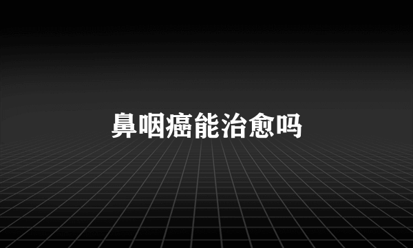 鼻咽癌能治愈吗