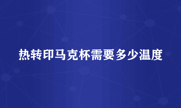 热转印马克杯需要多少温度