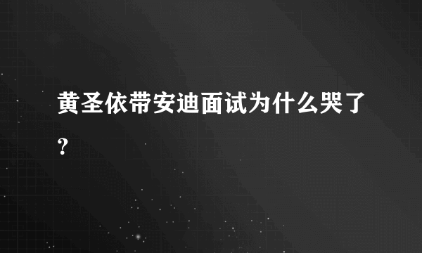 黄圣依带安迪面试为什么哭了？