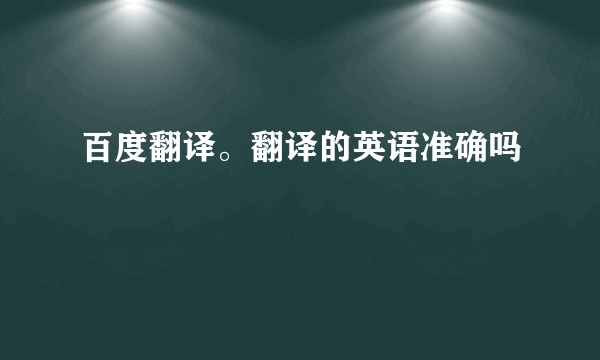 百度翻译。翻译的英语准确吗