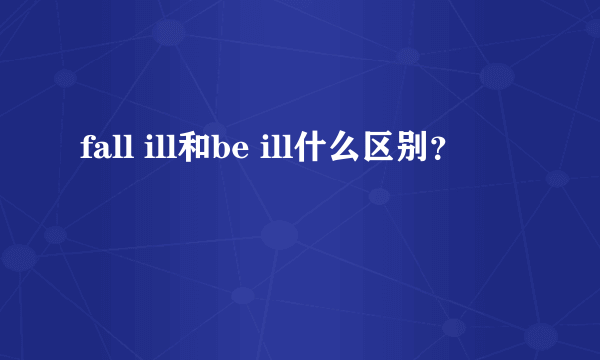 fall ill和be ill什么区别？