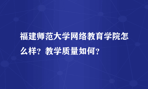 福建师范大学网络教育学院怎么样？教学质量如何？
