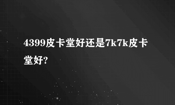 4399皮卡堂好还是7k7k皮卡堂好?