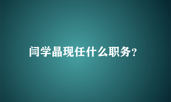 闫学晶现任什么职务？