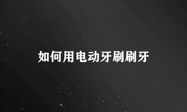 如何用电动牙刷刷牙