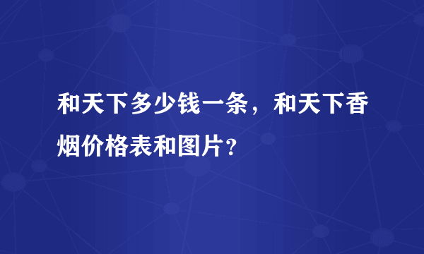 和天下多少钱一条，和天下香烟价格表和图片？