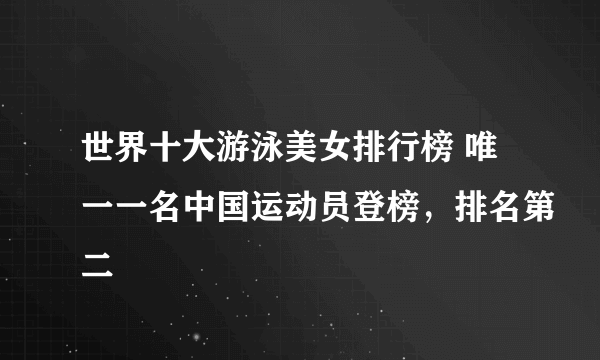 世界十大游泳美女排行榜 唯一一名中国运动员登榜，排名第二