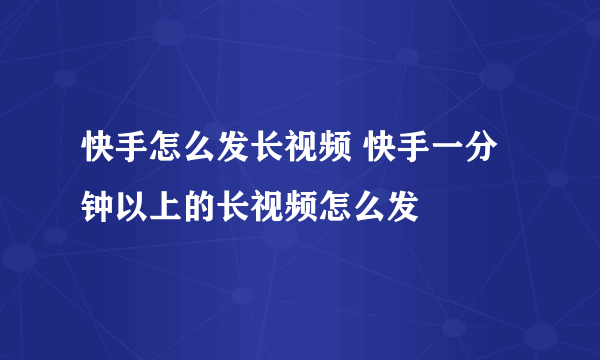 快手怎么发长视频 快手一分钟以上的长视频怎么发