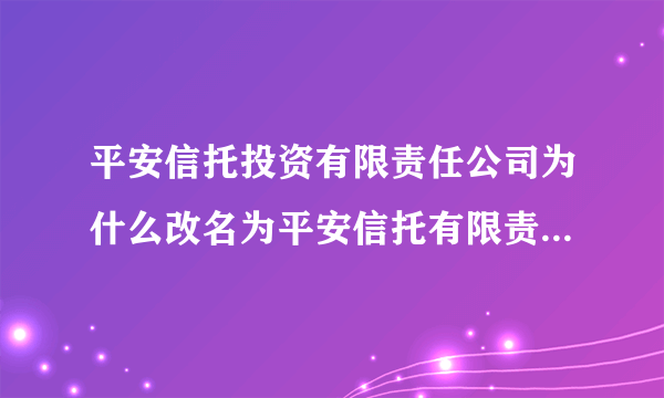 平安信托投资有限责任公司为什么改名为平安信托有限责任公司呢？谢谢~