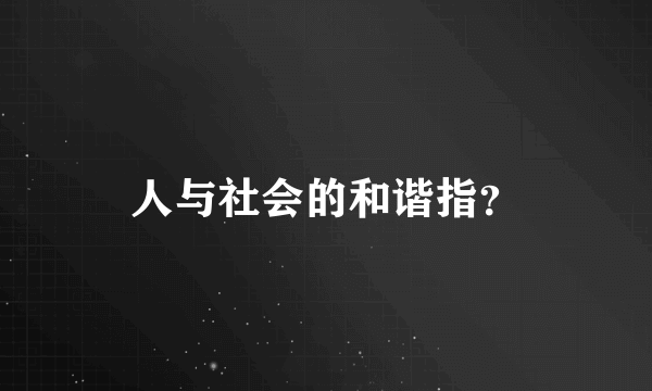 人与社会的和谐指？