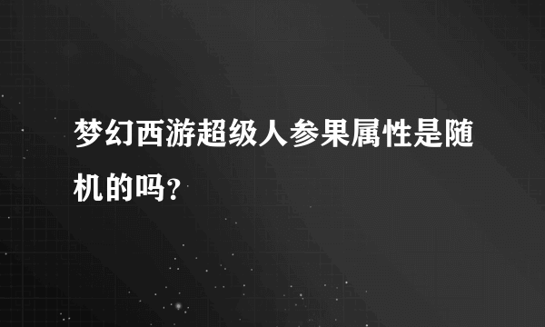 梦幻西游超级人参果属性是随机的吗？